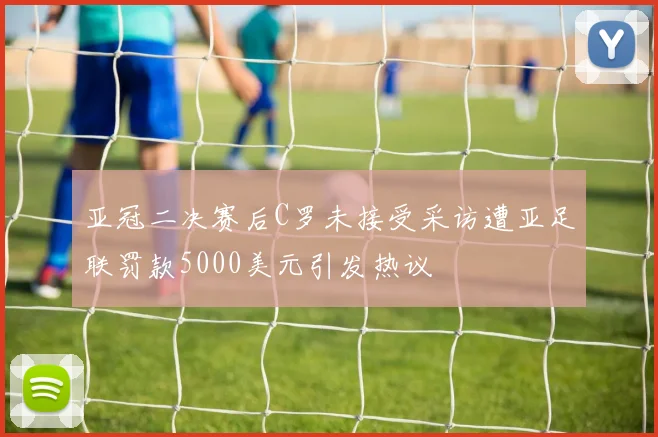 亚冠二决赛后C罗未接受采访遭亚足联罚款5000美元引发热议