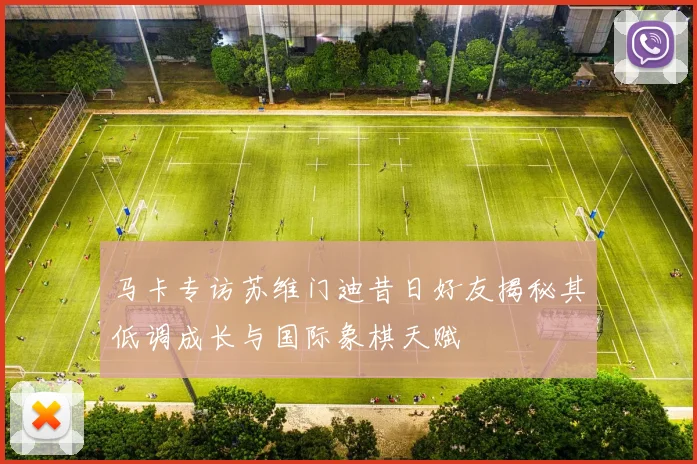 马卡专访苏维门迪昔日好友揭秘其低调成长与国际象棋天赋