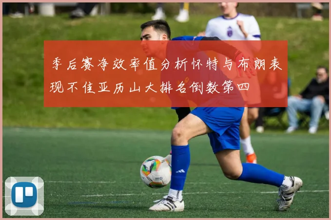 季后赛净效率值分析怀特与布朗表现不佳亚历山大排名倒数第四