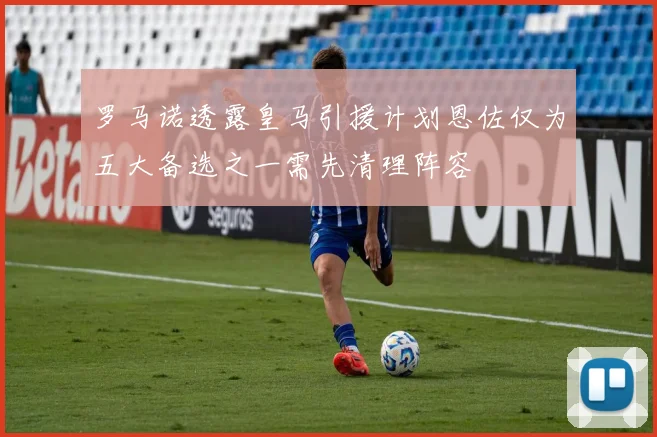 罗马诺透露皇马引援计划恩佐仅为五大备选之一需先清理阵容