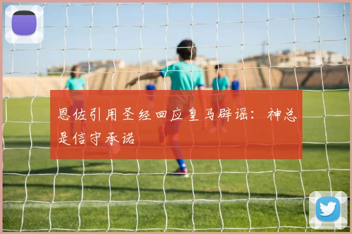 恩佐引用圣经回应皇马辟谣：神总是信守承诺