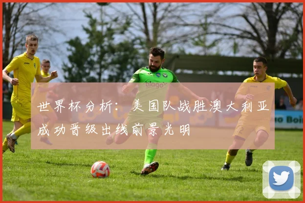世界杯分析：美国队战胜澳大利亚成功晋级出线前景光明