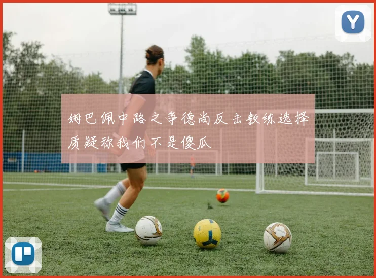 姆巴佩中路之争德尚反击教练选择质疑称我们不是傻瓜