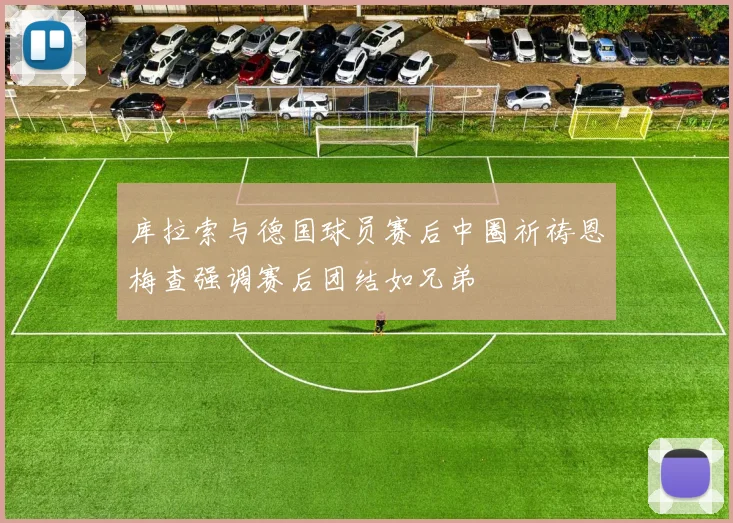库拉索与德国球员赛后中圈祈祷恩梅查强调赛后团结如兄弟