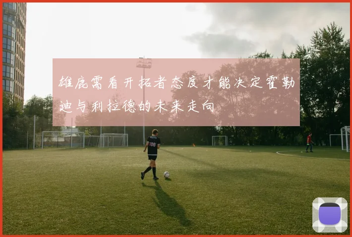 雄鹿需看开拓者态度才能决定霍勒迪与利拉德的未来走向