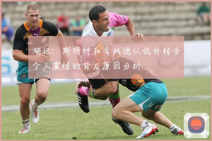 湖记：斯玛特和肯纳德以低价转会令人震惊的背后原因分析
