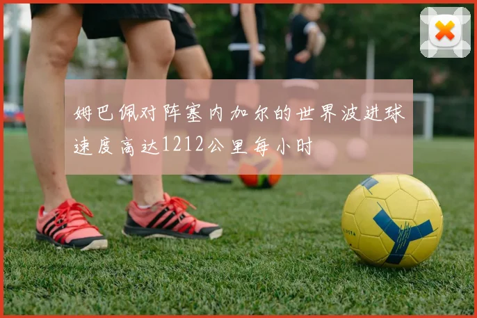 姆巴佩对阵塞内加尔的世界波进球速度高达1212公里每小时