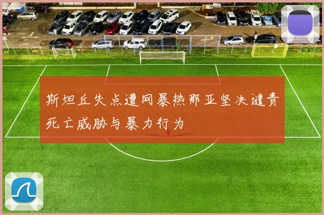 斯坦丘失点遭网暴热那亚坚决谴责死亡威胁与暴力行为