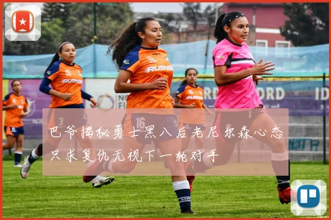 巴爷揭秘勇士黑八后老尼尔森心态只求复仇无视下一轮对手