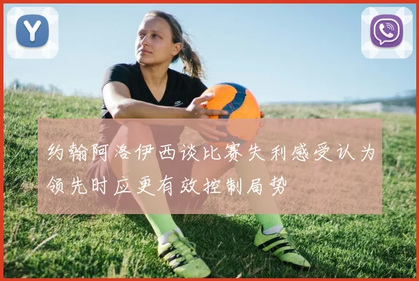 约翰阿洛伊西谈比赛失利感受认为领先时应更有效控制局势