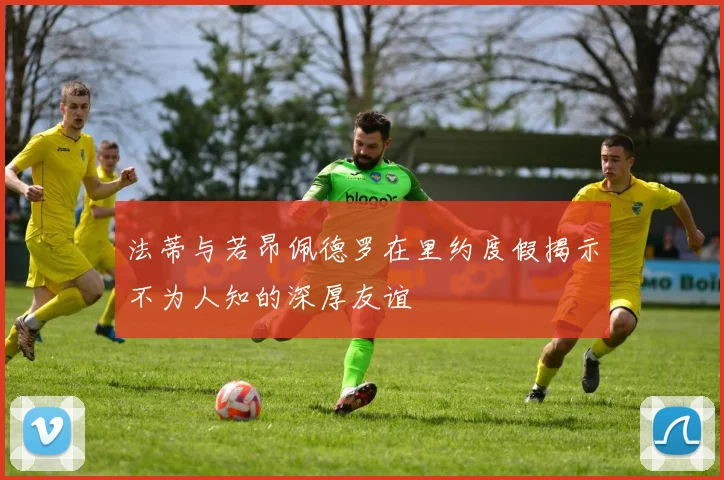 法蒂与若昂佩德罗在里约度假揭示不为人知的深厚友谊