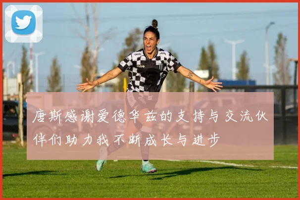 唐斯感谢爱德华兹的支持与交流伙伴们助力我不断成长与进步