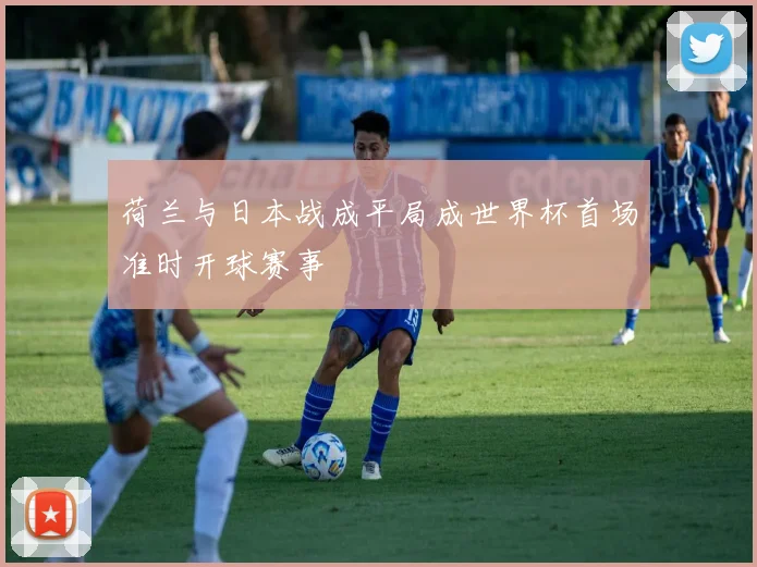荷兰与日本战成平局成世界杯首场准时开球赛事